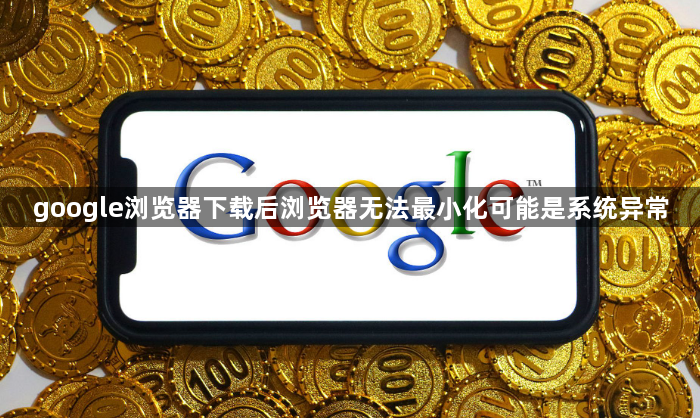 google浏览器下载后浏览器无法最小化可能是系统异常1