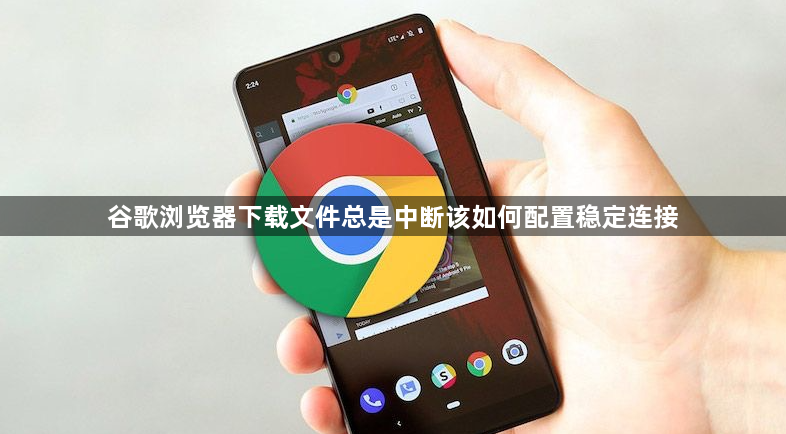 谷歌浏览器下载文件总是中断该如何配置稳定连接1