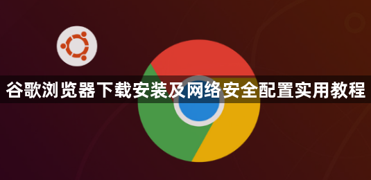 谷歌浏览器下载安装及网络安全配置实用教程1