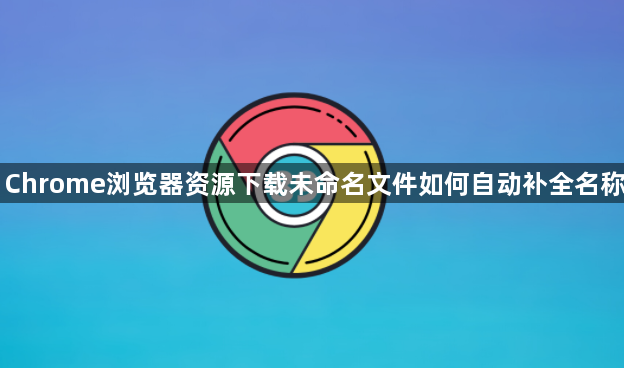 Chrome浏览器资源下载未命名文件如何自动补全名称1
