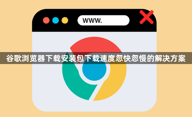 谷歌浏览器下载安装包下载速度忽快忽慢的解决方案1