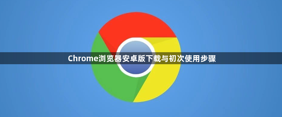 Chrome浏览器安卓版下载与初次使用步骤1
