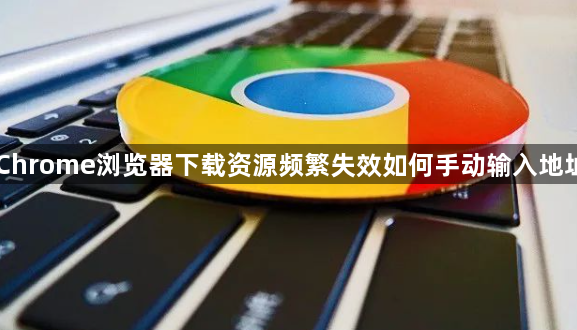 Chrome浏览器下载资源频繁失效如何手动输入地址1
