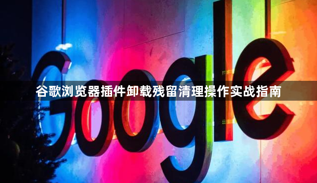 谷歌浏览器插件卸载残留清理操作实战指南1