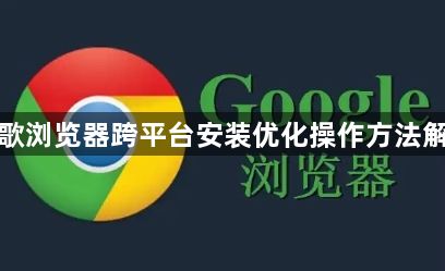 谷歌浏览器跨平台安装优化操作方法解析1