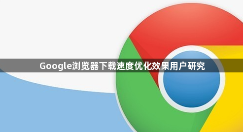 Google浏览器下载速度优化效果用户研究1