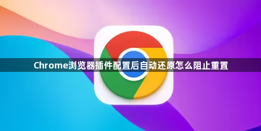 Chrome浏览器插件配置后自动还原怎么阻止重置1