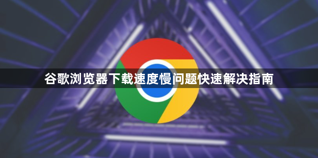 谷歌浏览器下载速度慢问题快速解决指南1