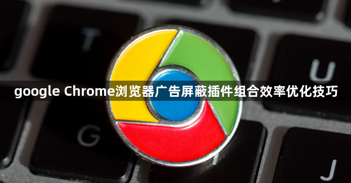 google Chrome浏览器广告屏蔽插件组合效率优化技巧1