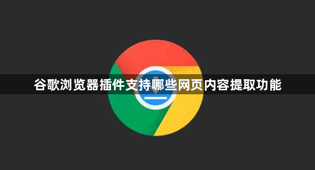 谷歌浏览器插件支持哪些网页内容提取功能1