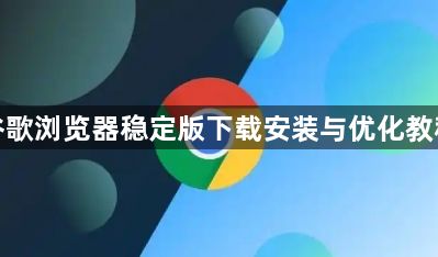 谷歌浏览器稳定版下载安装与优化教程1