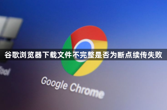 谷歌浏览器下载文件不完整是否为断点续传失败1