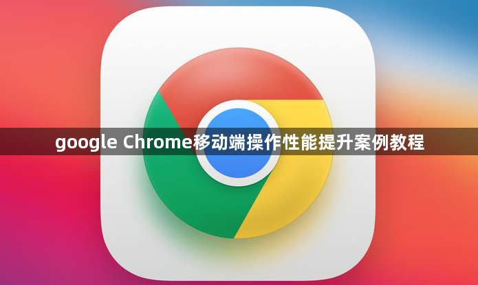 google Chrome移动端操作性能提升案例教程1