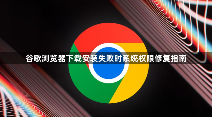 谷歌浏览器下载安装失败时系统权限修复指南1