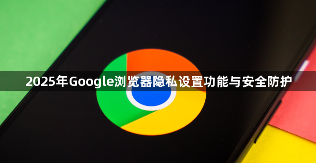 2025年Google浏览器隐私设置功能与安全防护1