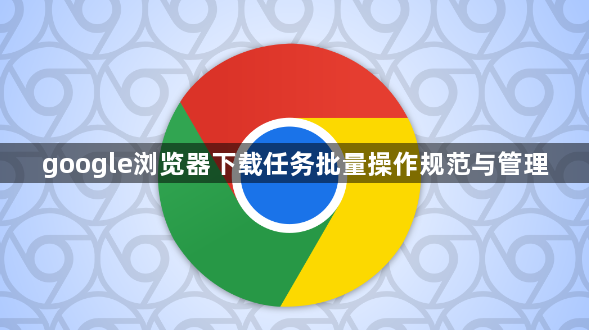 google浏览器下载任务批量操作规范与管理1