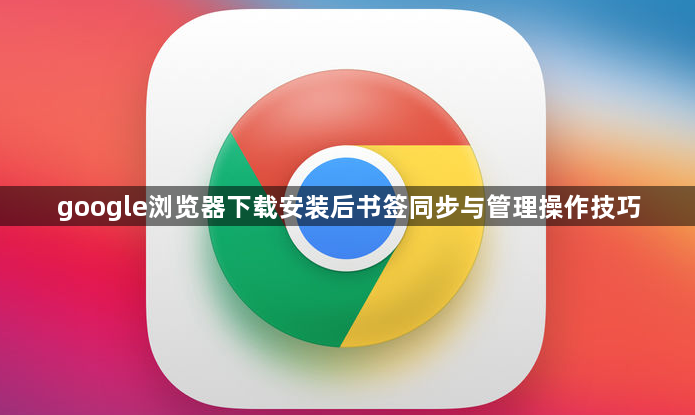 google浏览器下载安装后书签同步与管理操作技巧1