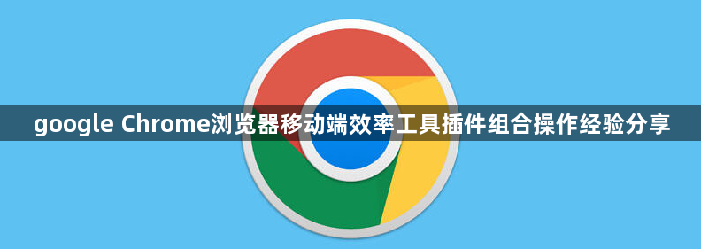 google Chrome浏览器移动端效率工具插件组合操作经验分享1