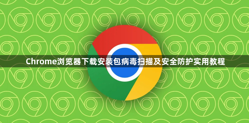 Chrome浏览器下载安装包病毒扫描及安全防护实用教程1
