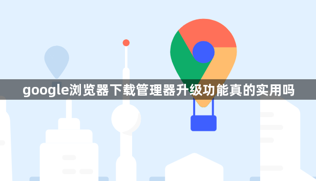 google浏览器下载管理器升级功能真的实用吗1