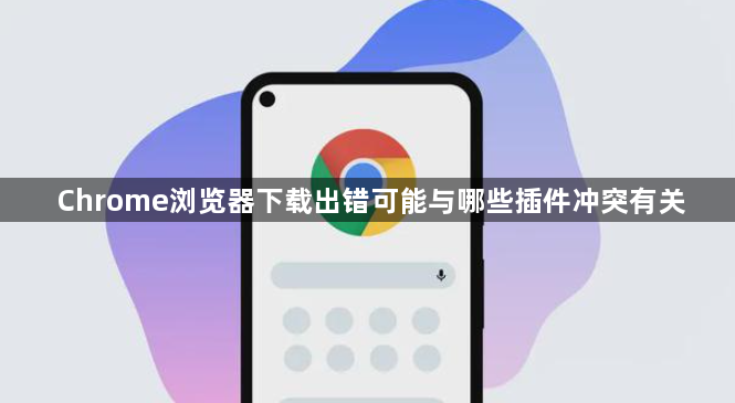 Chrome浏览器下载出错可能与哪些插件冲突有关1