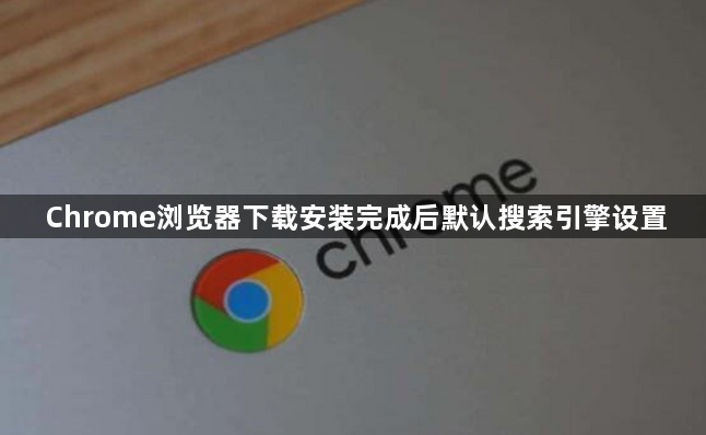 Chrome浏览器下载安装完成后默认搜索引擎设置1