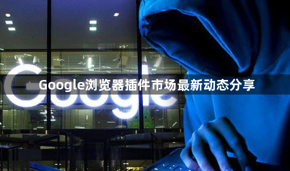 Google浏览器插件市场最新动态分享1