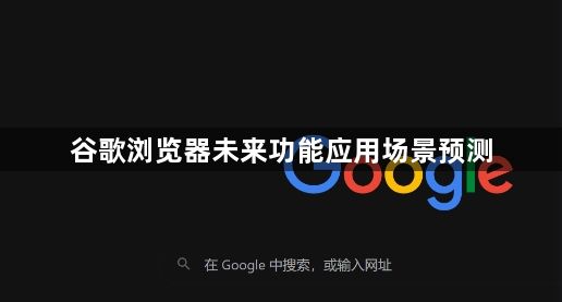 谷歌浏览器未来功能应用场景预测1