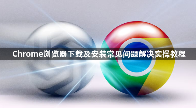 Chrome浏览器下载及安装常见问题解决实操教程1