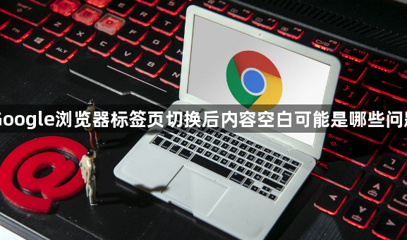 Google浏览器标签页切换后内容空白可能是哪些问题1