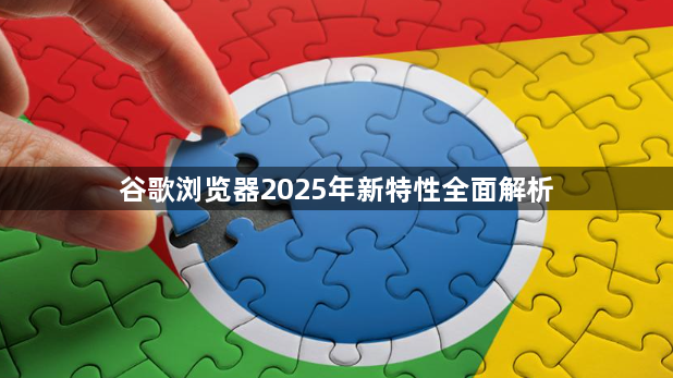 谷歌浏览器2025年新特性全面解析1