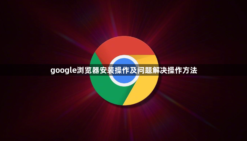 google浏览器安装操作及问题解决操作方法1