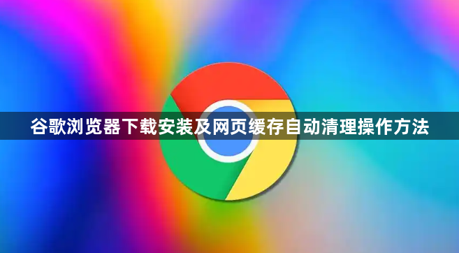 谷歌浏览器下载安装及网页缓存自动清理操作方法1