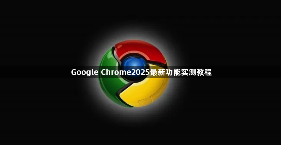 Google Chrome2025最新功能实测教程1