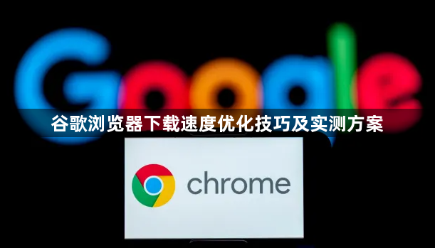 谷歌浏览器下载速度优化技巧及实测方案1