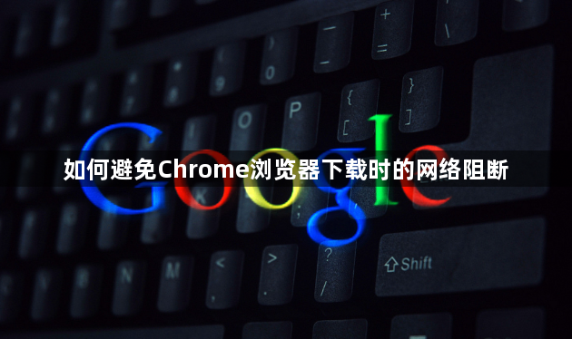 如何避免Chrome浏览器下载时的网络阻断1