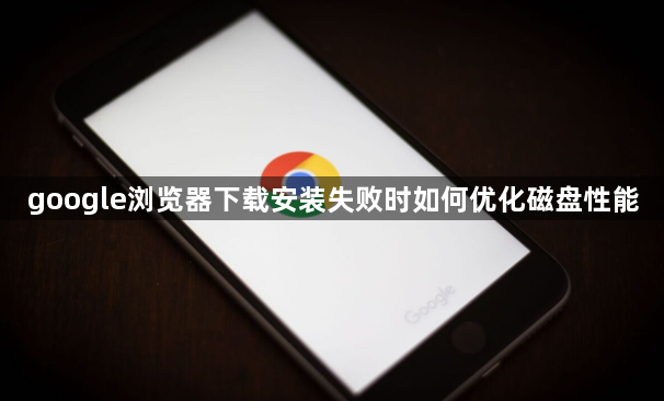 google浏览器下载安装失败时如何优化磁盘性能1