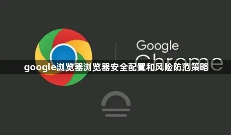 google浏览器浏览器安全配置和风险防范策略1