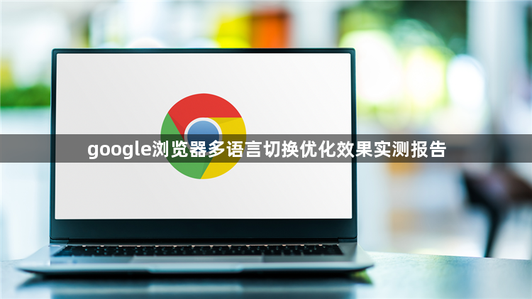 google浏览器多语言切换优化效果实测报告1