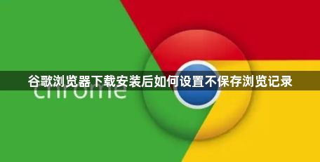 谷歌浏览器下载安装后如何设置不保存浏览记录1