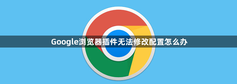 Google浏览器插件无法修改配置怎么办1