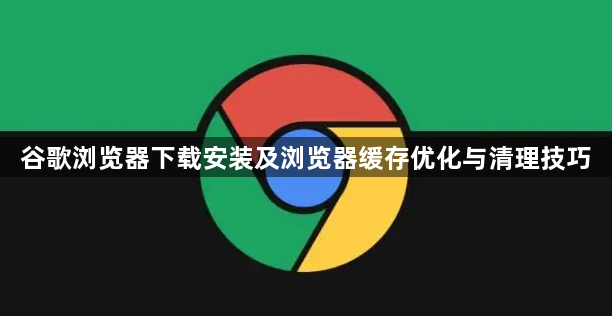 谷歌浏览器下载安装及浏览器缓存优化与清理技巧1