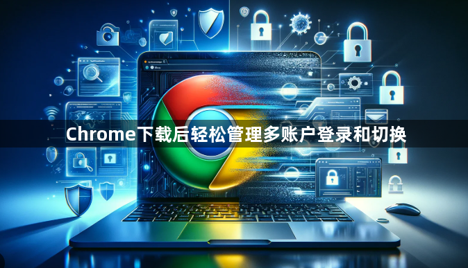 Chrome下载后轻松管理多账户登录和切换1