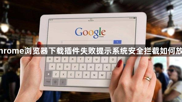 Chrome浏览器下载插件失败提示系统安全拦截如何放行1