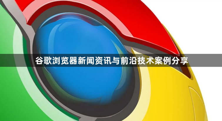 谷歌浏览器新闻资讯与前沿技术案例分享1