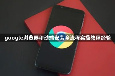 google浏览器移动端安装全流程实操教程经验1