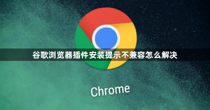 谷歌浏览器插件安装提示不兼容怎么解决1