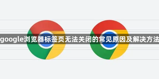 google浏览器标签页无法关闭的常见原因及解决方法1