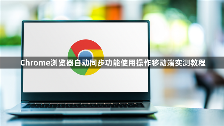 Chrome浏览器自动同步功能使用操作移动端实测教程1