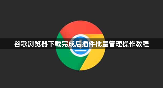 谷歌浏览器下载完成后插件批量管理操作教程1